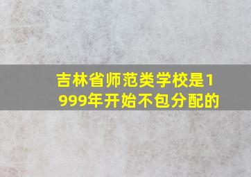 吉林省师范类学校是1999年开始不包分配的