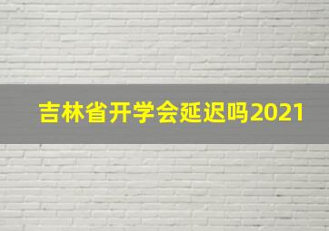 吉林省开学会延迟吗2021