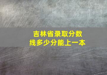 吉林省录取分数线多少分能上一本