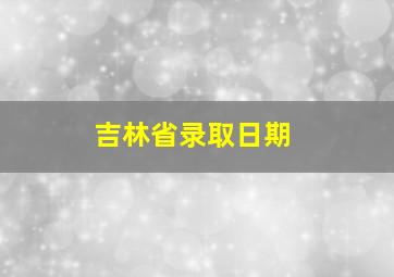 吉林省录取日期