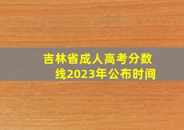 吉林省成人高考分数线2023年公布时间