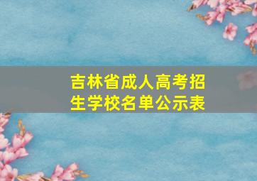 吉林省成人高考招生学校名单公示表