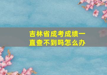 吉林省成考成绩一直查不到吗怎么办