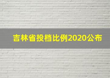 吉林省投档比例2020公布