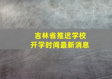 吉林省推迟学校开学时间最新消息