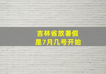 吉林省放暑假是7月几号开始