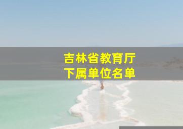 吉林省教育厅下属单位名单