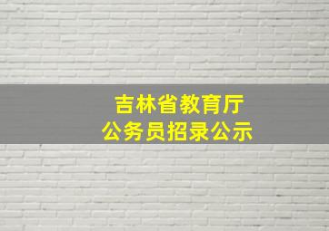 吉林省教育厅公务员招录公示