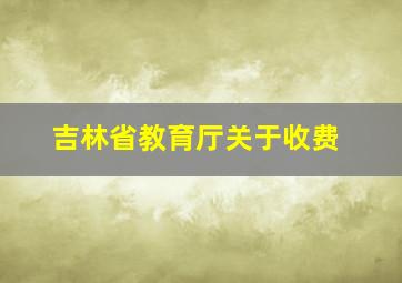 吉林省教育厅关于收费