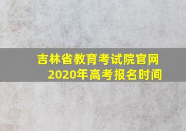 吉林省教育考试院官网2020年高考报名时间