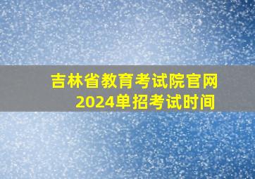 吉林省教育考试院官网2024单招考试时间