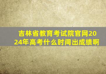 吉林省教育考试院官网2024年高考什么时间出成绩啊