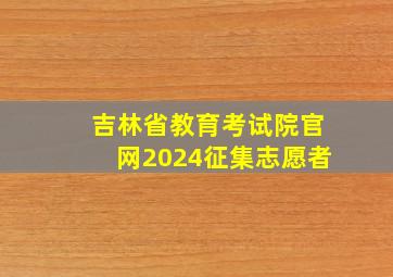 吉林省教育考试院官网2024征集志愿者