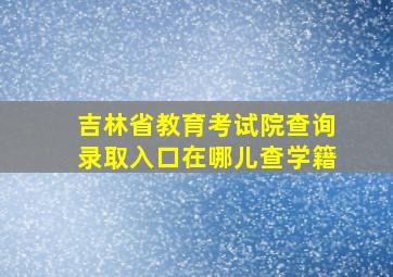 吉林省教育考试院查询录取入口在哪儿查学籍