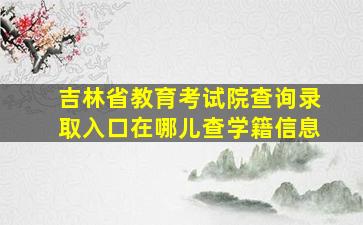 吉林省教育考试院查询录取入口在哪儿查学籍信息