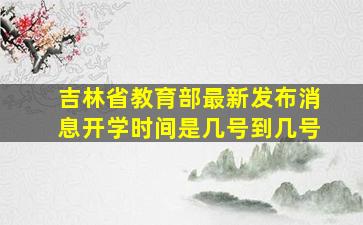 吉林省教育部最新发布消息开学时间是几号到几号