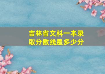 吉林省文科一本录取分数线是多少分