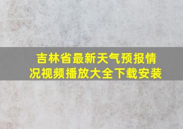 吉林省最新天气预报情况视频播放大全下载安装