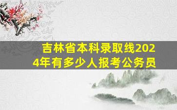 吉林省本科录取线2024年有多少人报考公务员