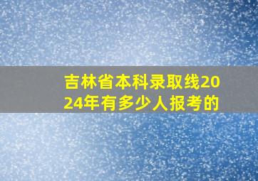 吉林省本科录取线2024年有多少人报考的