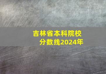 吉林省本科院校分数线2024年