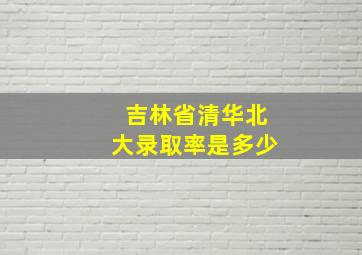 吉林省清华北大录取率是多少