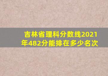 吉林省理科分数线2021年482分能排在多少名次