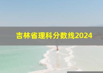 吉林省理科分数线2024