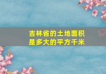 吉林省的土地面积是多大的平方千米