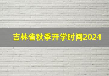 吉林省秋季开学时间2024