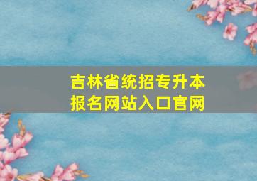 吉林省统招专升本报名网站入口官网