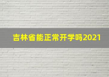 吉林省能正常开学吗2021