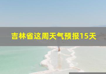 吉林省这周天气预报15天