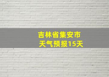 吉林省集安市天气预报15天