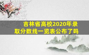 吉林省高校2020年录取分数线一览表公布了吗