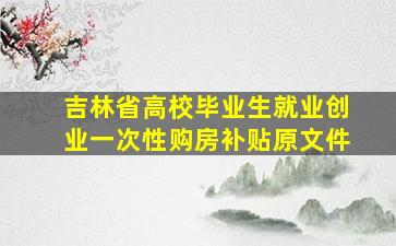 吉林省高校毕业生就业创业一次性购房补贴原文件