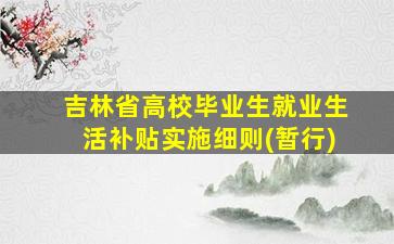 吉林省高校毕业生就业生活补贴实施细则(暂行)