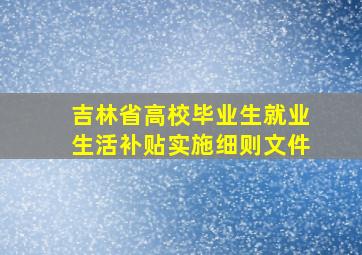 吉林省高校毕业生就业生活补贴实施细则文件