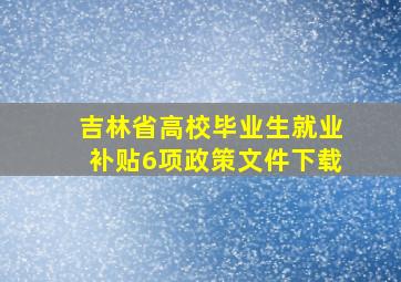 吉林省高校毕业生就业补贴6项政策文件下载