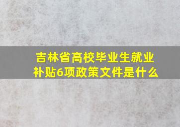 吉林省高校毕业生就业补贴6项政策文件是什么