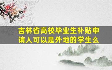 吉林省高校毕业生补贴申请人可以是外地的学生么