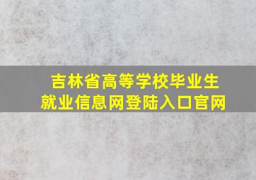 吉林省高等学校毕业生就业信息网登陆入口官网