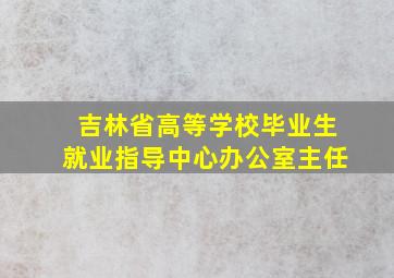 吉林省高等学校毕业生就业指导中心办公室主任