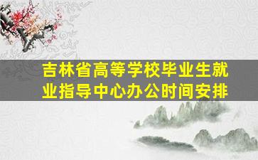 吉林省高等学校毕业生就业指导中心办公时间安排