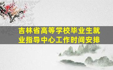 吉林省高等学校毕业生就业指导中心工作时间安排