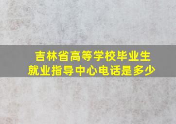 吉林省高等学校毕业生就业指导中心电话是多少