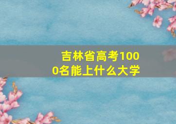 吉林省高考1000名能上什么大学