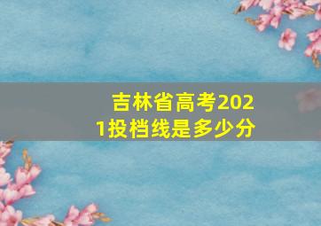 吉林省高考2021投档线是多少分