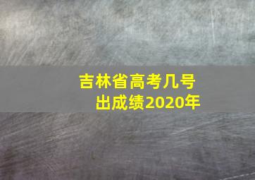 吉林省高考几号出成绩2020年