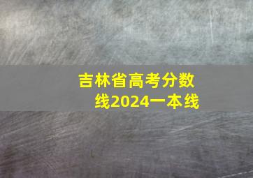 吉林省高考分数线2024一本线